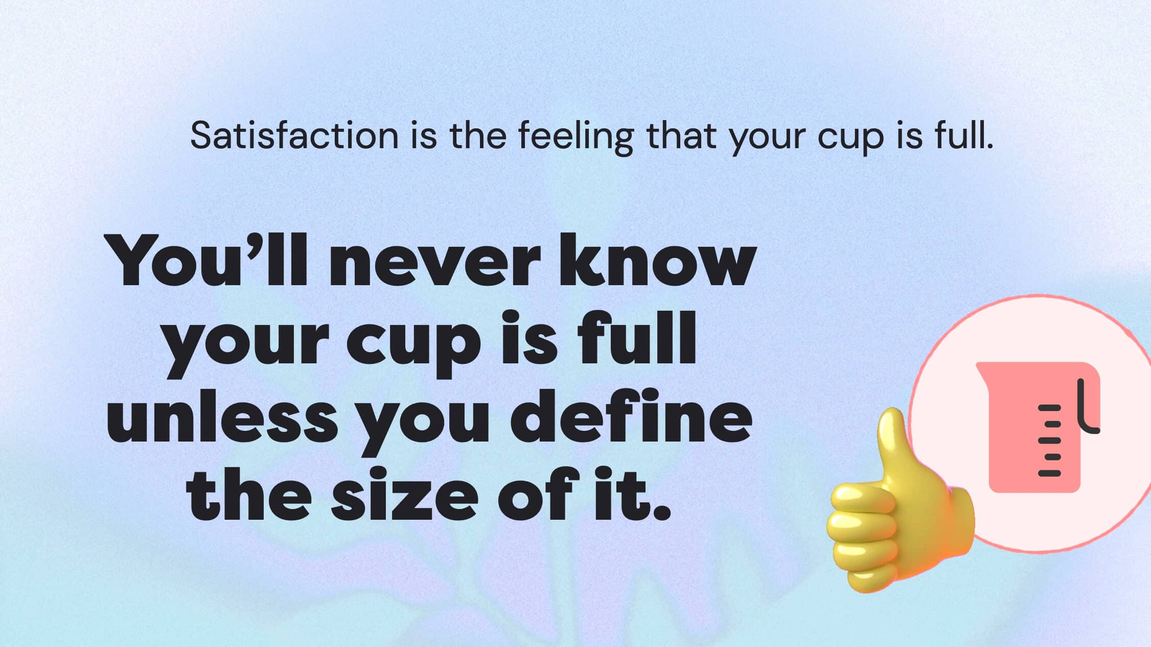 Satisfaction is the feeling that your cup is full